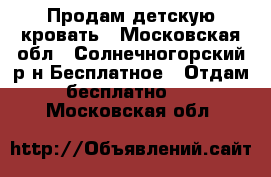 Продам детскую кровать - Московская обл., Солнечногорский р-н Бесплатное » Отдам бесплатно   . Московская обл.